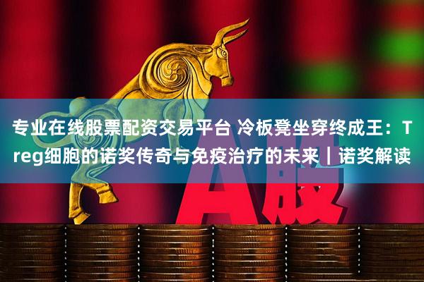 专业在线股票配资交易平台 冷板凳坐穿终成王：Treg细胞的诺奖传奇与免疫治疗的未来｜诺奖解读