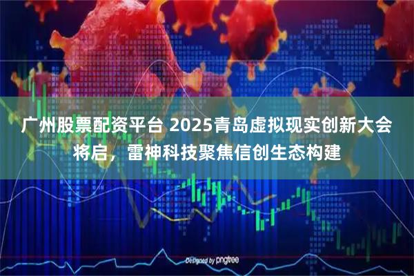 广州股票配资平台 2025青岛虚拟现实创新大会将启,雷神科技聚焦信创生态构建