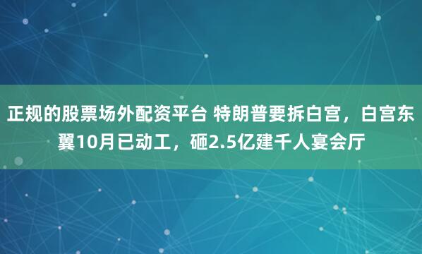 正规的股票场外配资平台 特朗普要拆白宫，白宫东翼10月已动工，砸2.5亿建千人宴会厅