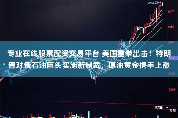 专业在线股票配资交易平台 美国重拳出击！特朗普对俄石油巨头实施新制裁，原油黄金携手上涨