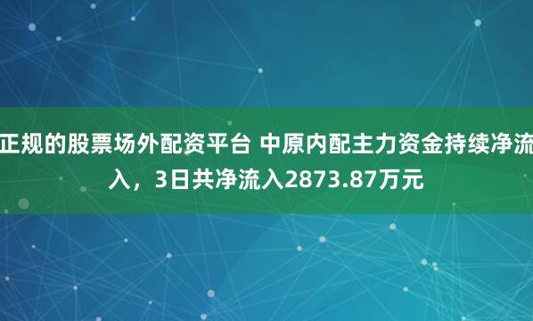 正规的股票场外配资平台 中原内配主力资金持续净流入，3日共净流入2873.87万元