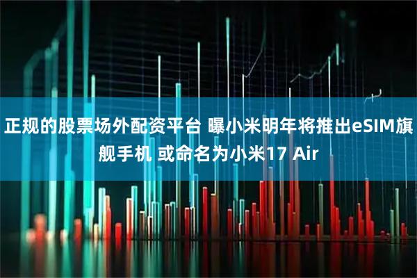 正规的股票场外配资平台 曝小米明年将推出eSIM旗舰手机 或命名为小米17 Air