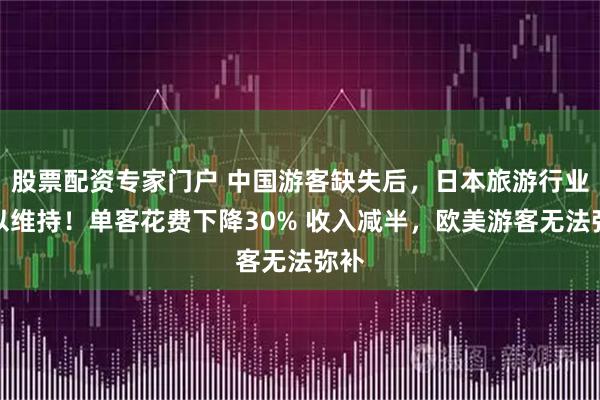 股票配资专家门户 中国游客缺失后，日本旅游行业难以维持！单客花费下降30% 收入减半，欧美游客无法弥补