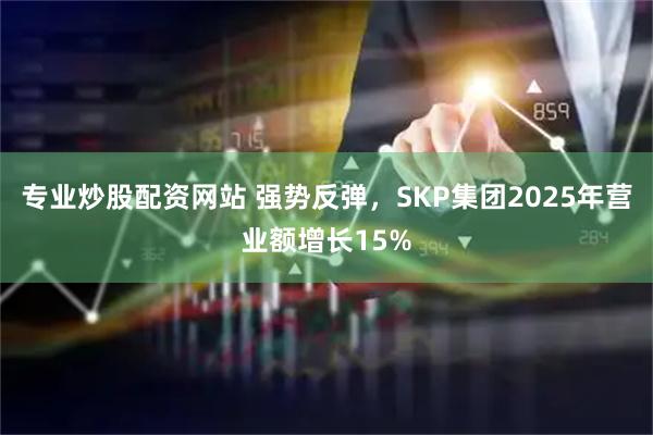 专业炒股配资网站 强势反弹，SKP集团2025年营业额增长15%
