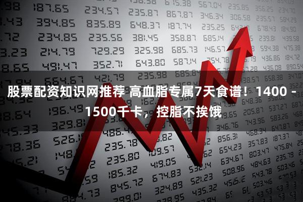 股票配资知识网推荐 高血脂专属7天食谱！1400 - 1500千卡，控脂不挨饿