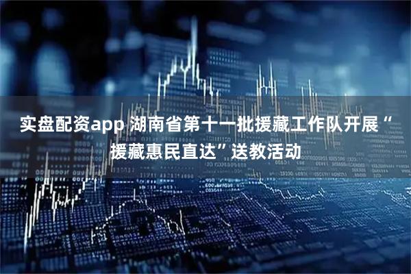 实盘配资app 湖南省第十一批援藏工作队开展“援藏惠民直达”送教活动