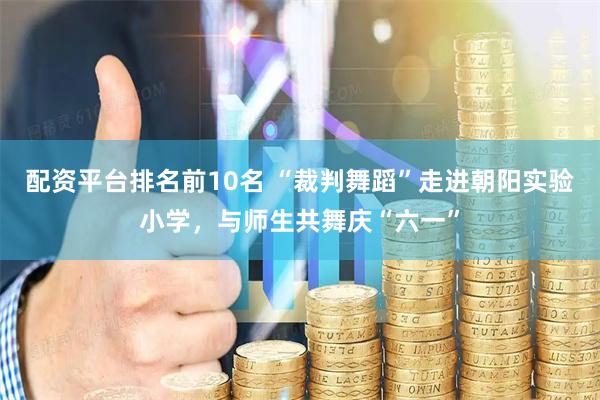 配资平台排名前10名 “裁判舞蹈”走进朝阳实验小学，与师生共舞庆“六一”