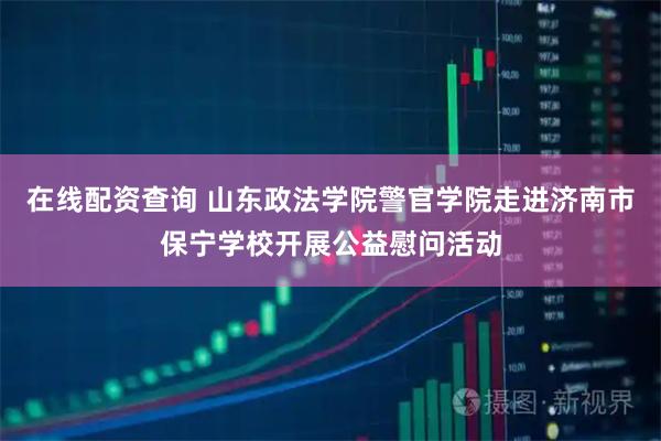 在线配资查询 山东政法学院警官学院走进济南市保宁学校开展公益慰问活动