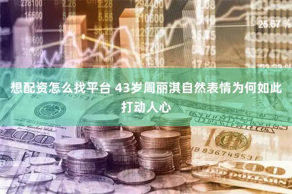 想配资怎么找平台 43岁周丽淇自然表情为何如此打动人心
