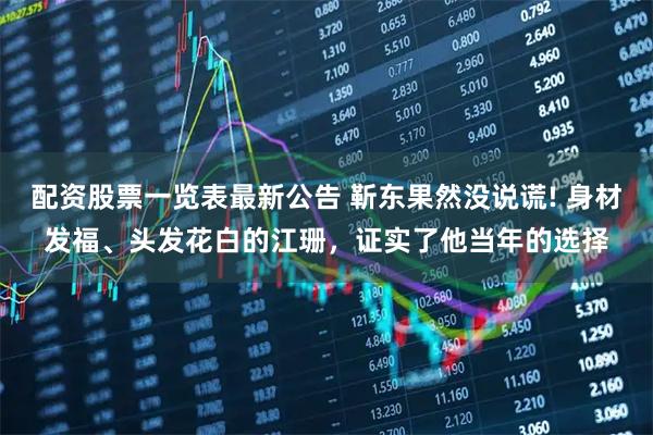 配资股票一览表最新公告 靳东果然没说谎! 身材发福、头发花白的江珊,证实了他当年的选择