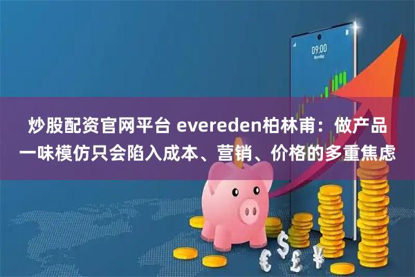 炒股配资官网平台 evereden柏林甫：做产品一味模仿只会陷入成本、营销、价格的多重焦虑