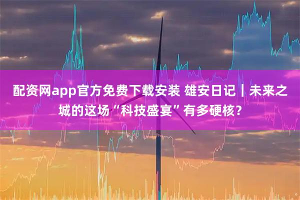 配资网app官方免费下载安装 雄安日记｜未来之城的这场“科技盛宴”有多硬核？